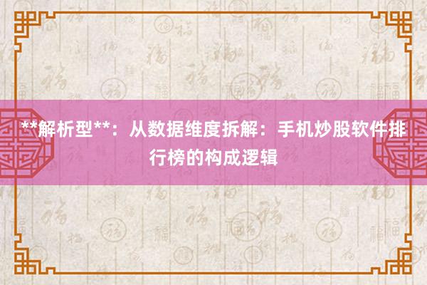 **解析型**：从数据维度拆解：手机炒股软件排行榜的构成逻辑