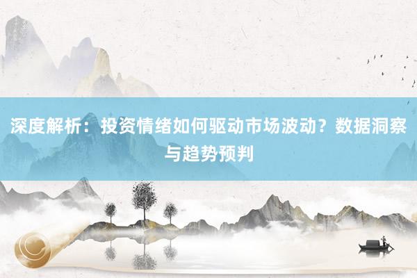 深度解析：投资情绪如何驱动市场波动？数据洞察与趋势预判