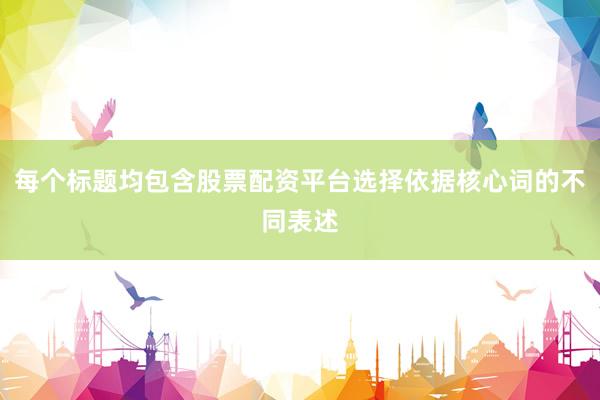 每个标题均包含股票配资平台选择依据核心词的不同表述
