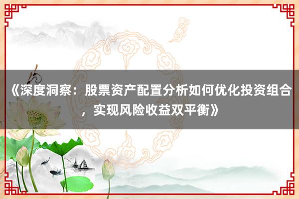 《深度洞察：股票资产配置分析如何优化投资组合，实现风险收益双平衡》