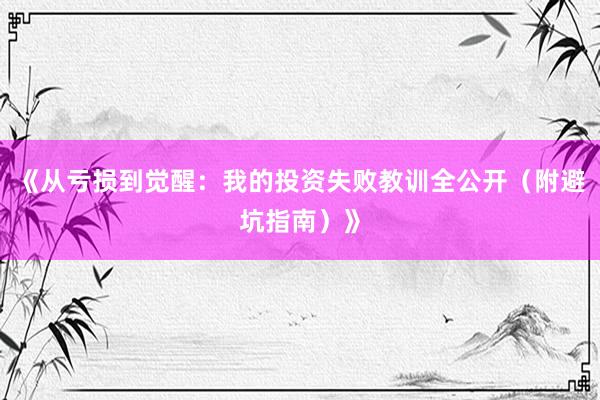 《从亏损到觉醒：我的投资失败教训全公开（附避坑指南）》