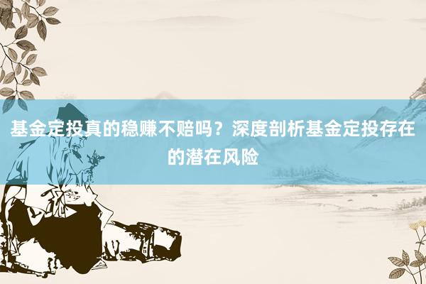 基金定投真的稳赚不赔吗？深度剖析基金定投存在的潜在风险