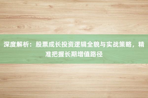 深度解析：股票成长投资逻辑全貌与实战策略，精准把握长期增值路径