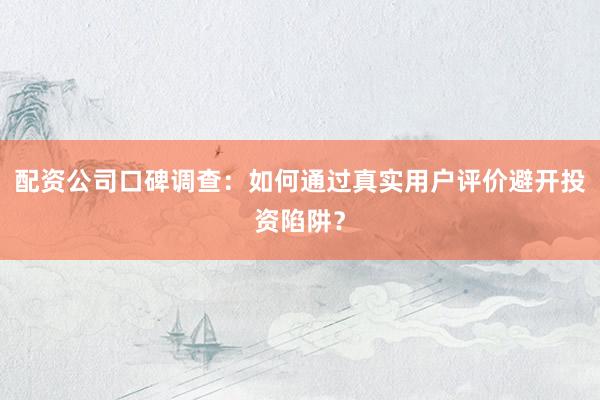 配资公司口碑调查：如何通过真实用户评价避开投资陷阱？